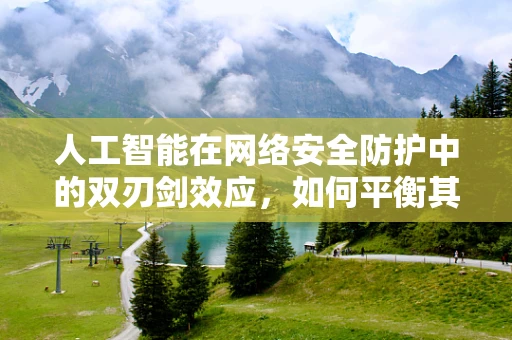 人工智能在网络安全防护中的双刃剑效应，如何平衡其利与弊？