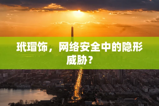 玳瑁饰，网络安全中的隐形威胁？