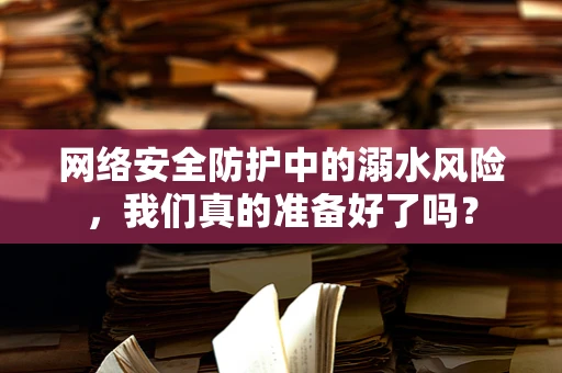 网络安全防护中的溺水风险，我们真的准备好了吗？