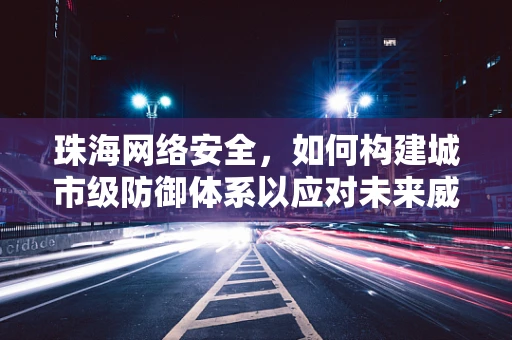 珠海网络安全，如何构建城市级防御体系以应对未来威胁？
