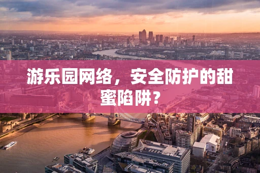 游乐园网络，安全防护的甜蜜陷阱？