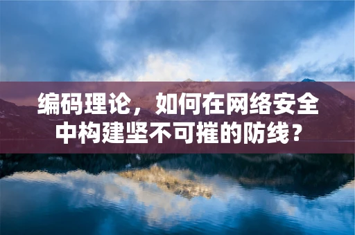 编码理论，如何在网络安全中构建坚不可摧的防线？