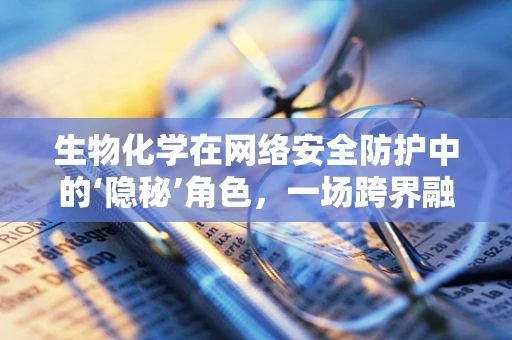 生物化学在网络安全防护中的‘隐秘’角色，一场跨界融合的探索
