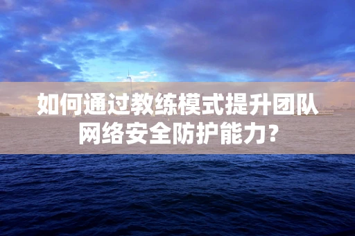 如何通过教练模式提升团队网络安全防护能力？