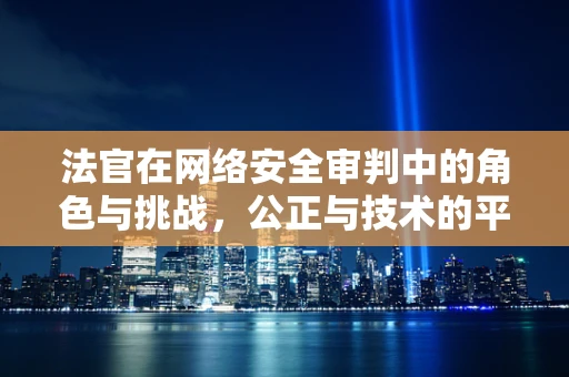 法官在网络安全审判中的角色与挑战，公正与技术的平衡