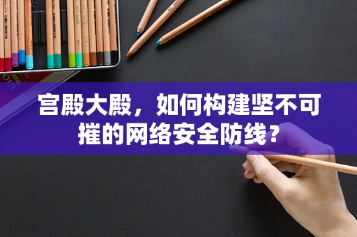 宫殿大殿，如何构建坚不可摧的网络安全防线？