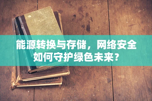能源转换与存储，网络安全如何守护绿色未来？