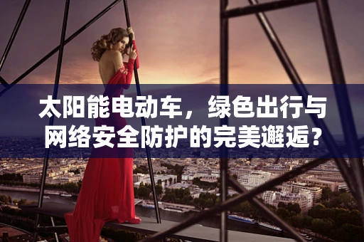 太阳能电动车，绿色出行与网络安全防护的完美邂逅？