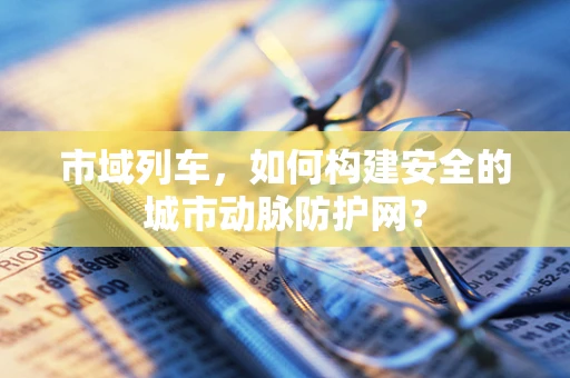 市域列车，如何构建安全的城市动脉防护网？