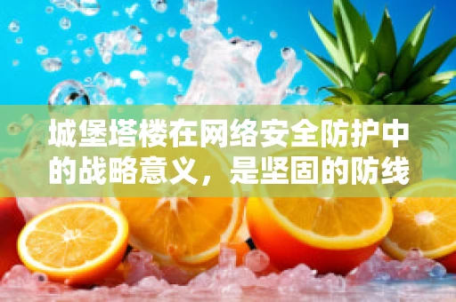 城堡塔楼在网络安全防护中的战略意义，是坚固的防线还是过时的象征？