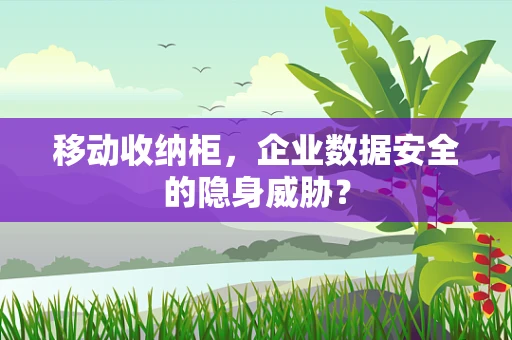 移动收纳柜，企业数据安全的隐身威胁？