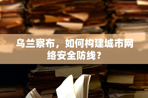 乌兰察布，如何构建城市网络安全防线？