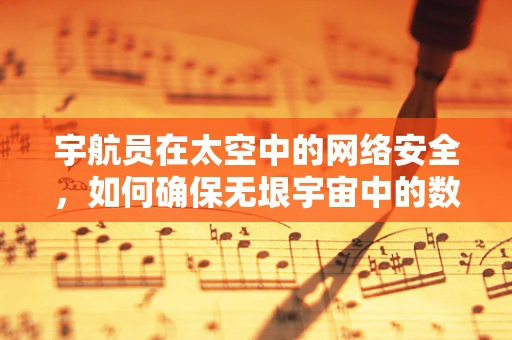 宇航员在太空中的网络安全，如何确保无垠宇宙中的数据安全？