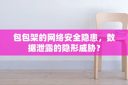 包包架的网络安全隐患，数据泄露的隐形威胁？