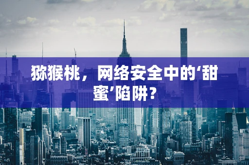猕猴桃，网络安全中的‘甜蜜’陷阱？