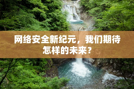 网络安全新纪元，我们期待怎样的未来？