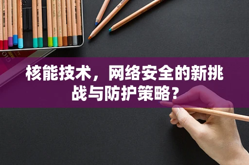 核能技术，网络安全的新挑战与防护策略？