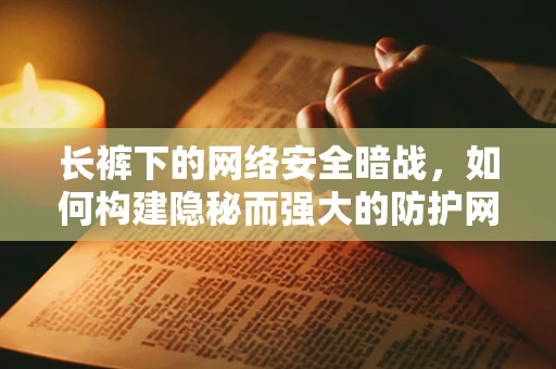 长裤下的网络安全暗战，如何构建隐秘而强大的防护网？