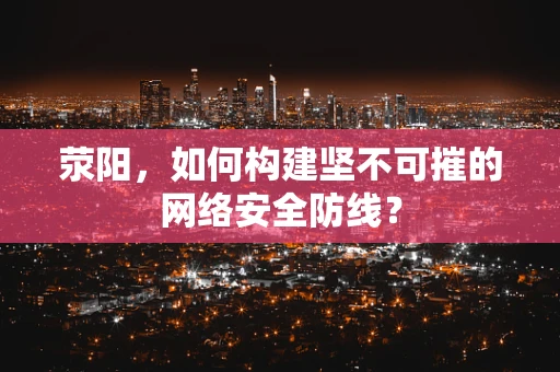 荥阳，如何构建坚不可摧的网络安全防线？