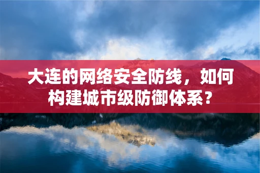 大连的网络安全防线，如何构建城市级防御体系？