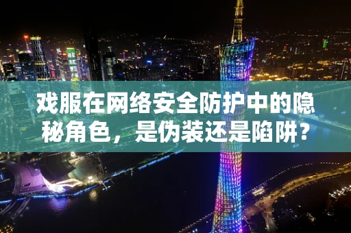 戏服在网络安全防护中的隐秘角色，是伪装还是陷阱？