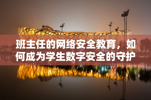 班主任的网络安全教育，如何成为学生数字安全的守护者？