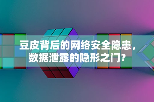 豆皮背后的网络安全隐患，数据泄露的隐形之门？