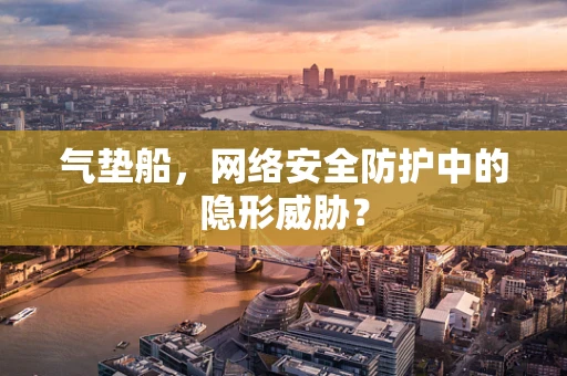 气垫船，网络安全防护中的隐形威胁？