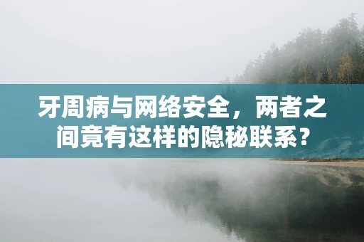 牙周病与网络安全，两者之间竟有这样的隐秘联系？