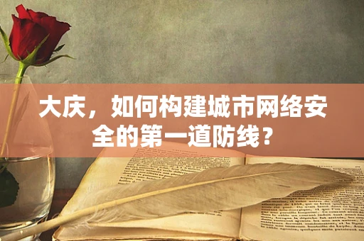 大庆，如何构建城市网络安全的第一道防线？