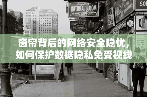窗帘背后的网络安全隐忧，如何保护数据隐私免受视线侵犯？