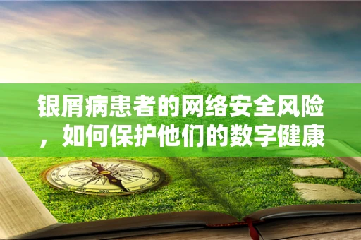 银屑病患者的网络安全风险，如何保护他们的数字健康？