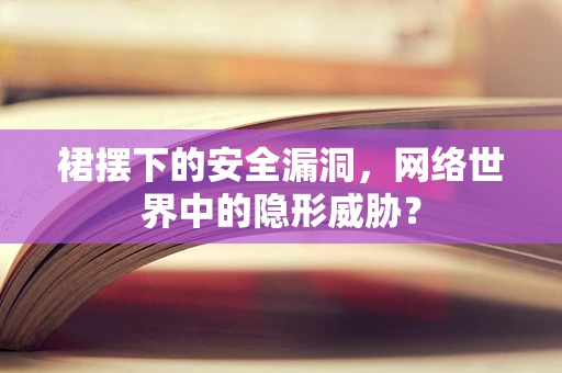 裙摆下的安全漏洞，网络世界中的隐形威胁？