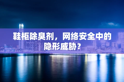 鞋柜除臭剂，网络安全中的隐形威胁？
