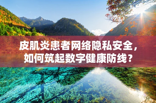 皮肌炎患者网络隐私安全，如何筑起数字健康防线？