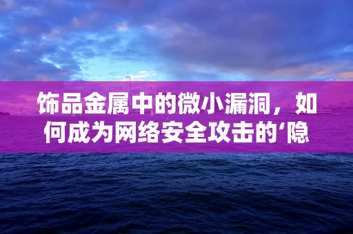 饰品金属中的微小漏洞，如何成为网络安全攻击的‘隐秘入口’？
