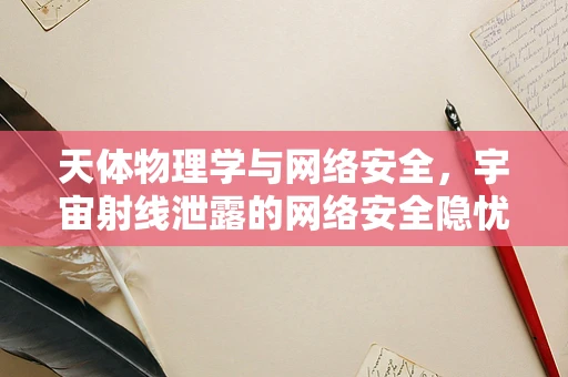 天体物理学与网络安全，宇宙射线泄露的网络安全隐忧？