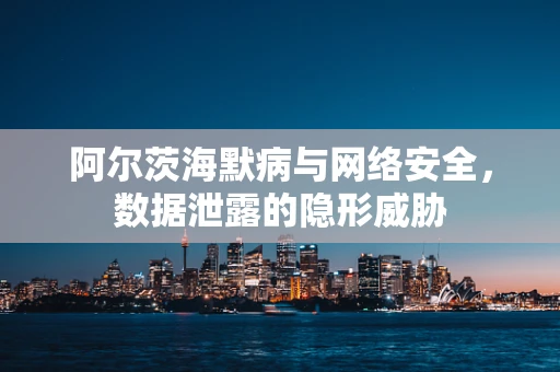 阿尔茨海默病与网络安全，数据泄露的隐形威胁