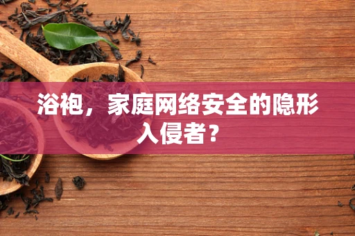 浴袍，家庭网络安全的隐形入侵者？