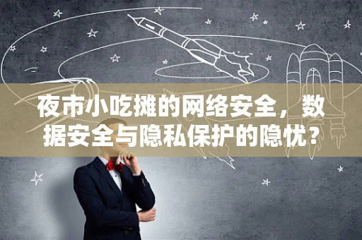 夜市小吃摊的网络安全，数据安全与隐私保护的隐忧？