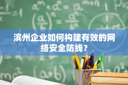 滨州企业如何构建有效的网络安全防线？
