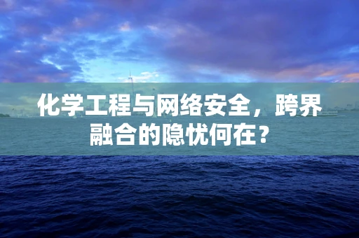 化学工程与网络安全，跨界融合的隐忧何在？