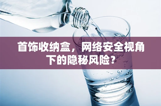 首饰收纳盒，网络安全视角下的隐秘风险？