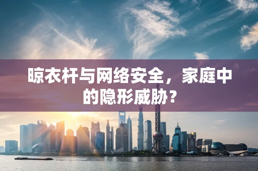 晾衣杆与网络安全，家庭中的隐形威胁？