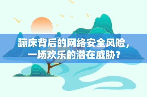 蹦床背后的网络安全风险，一场欢乐的潜在威胁？