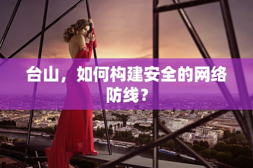 台山，如何构建安全的网络防线？