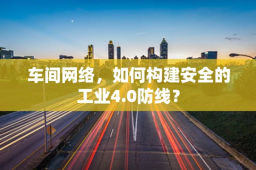 车间网络，如何构建安全的工业4.0防线？