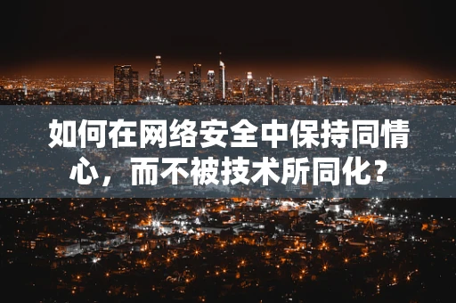 如何在网络安全中保持同情心，而不被技术所同化？