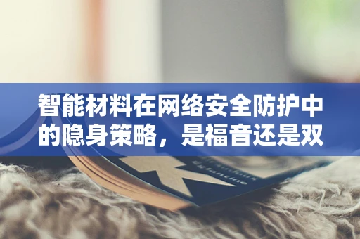 智能材料在网络安全防护中的隐身策略，是福音还是双刃剑？