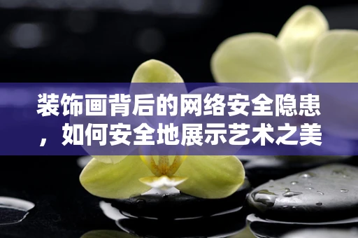 装饰画背后的网络安全隐患，如何安全地展示艺术之美？